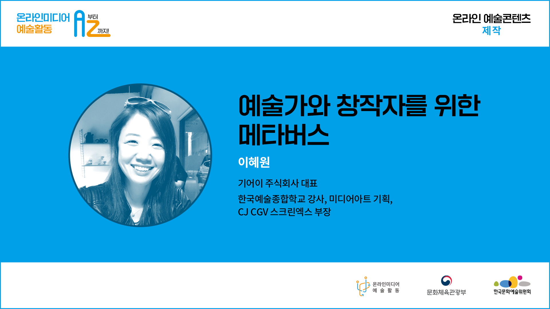  온라인미디어 예술활동 A부터 Z까지  온라인 예술콘텐츠 제작. 예술가와 창작자를 위한 메타버스  이혜원 기어이 주식회사 대표 한국예술종합학교 강사, 미디어아트 기획, CJ CGV 스크린엑스 부장. 온라인미디어 예술활동  문화체육관광부  한국문화예술위원회